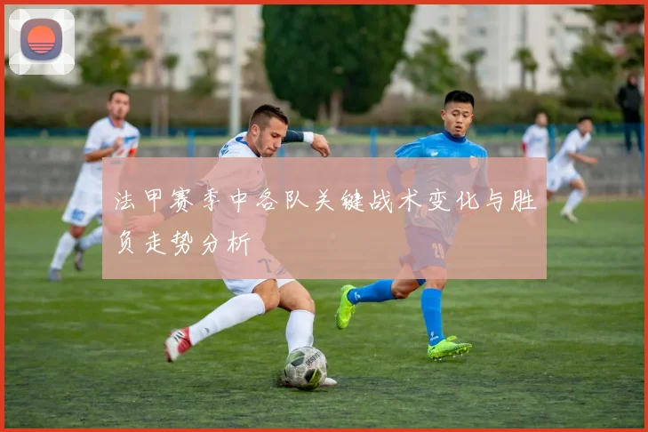 法甲赛季中各队关键战术变化与胜负走势分析