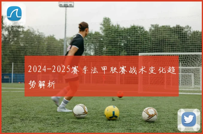 2024-2025赛季法甲联赛战术变化趋势解析