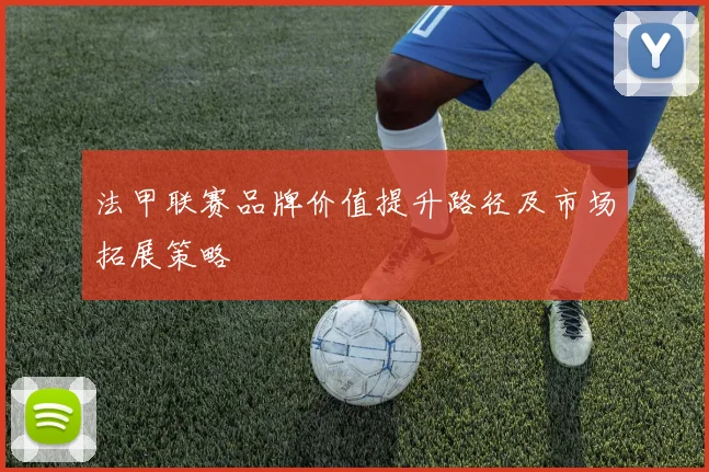 法甲联赛品牌价值提升路径及市场拓展策略