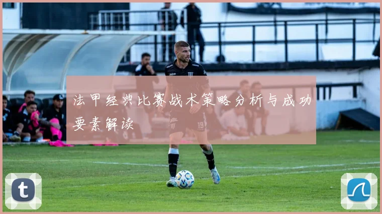 法甲经典比赛战术策略分析与成功要素解读