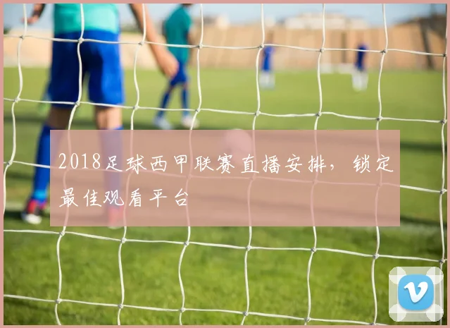 2018足球西甲联赛直播安排，锁定最佳观看平台