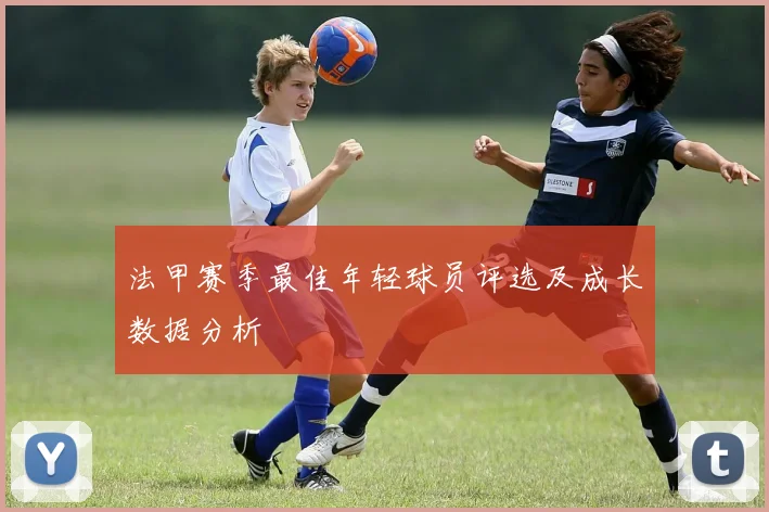 法甲赛季最佳年轻球员评选及成长数据分析