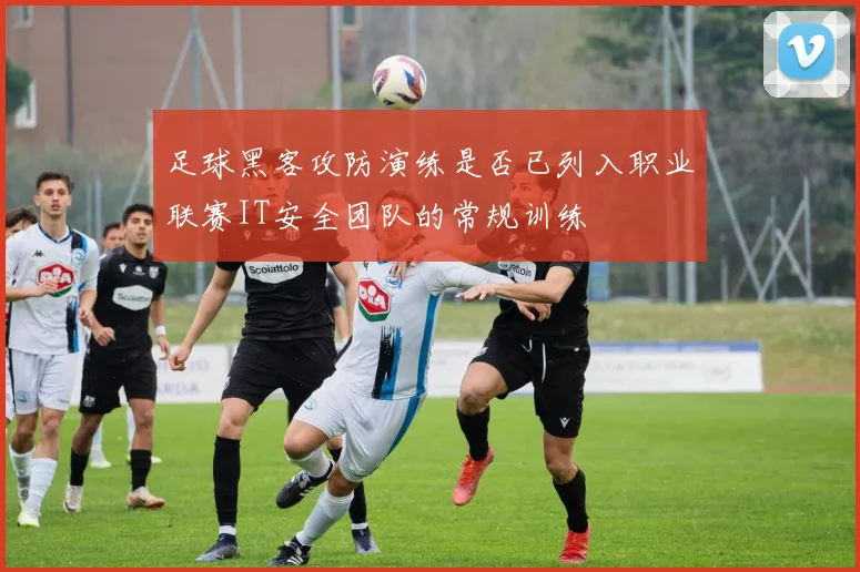 足球黑客攻防演练是否已列入职业联赛IT安全团队的常规训练