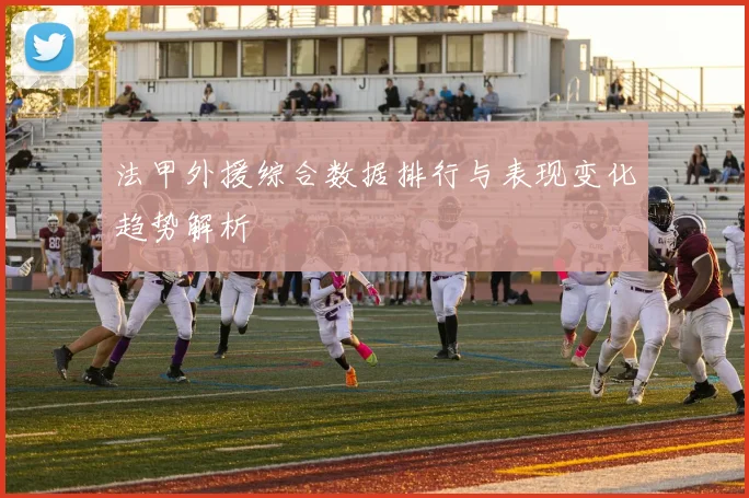 法甲外援综合数据排行与表现变化趋势解析