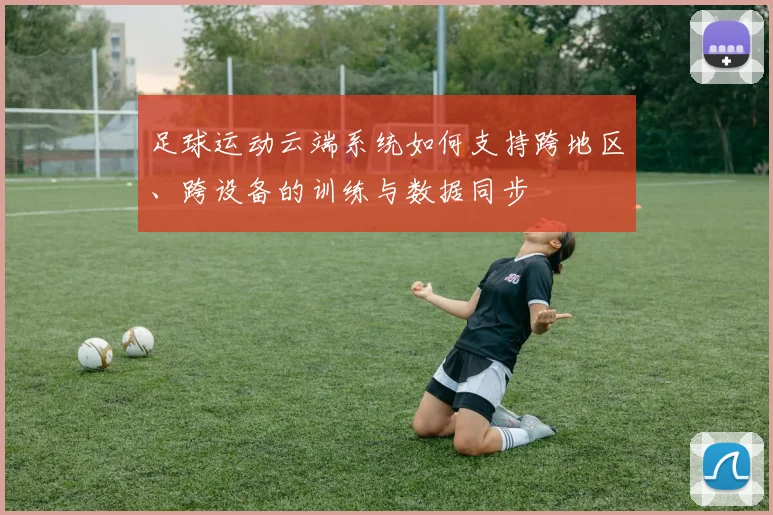 足球运动云端系统如何支持跨地区、跨设备的训练与数据同步
